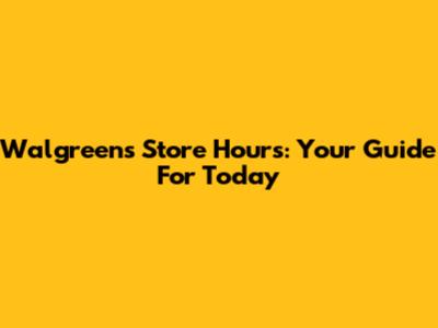Walgreens Store Hours: Your Guide For Today