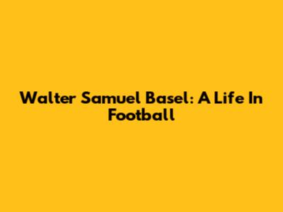 Walter Samuel Basel: A Life In Football