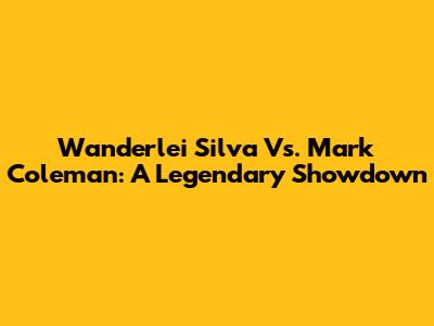 Wanderlei Silva Vs. Mark Coleman: A Legendary Showdown