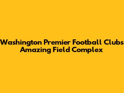 Washington Premier Football Club's Amazing Field Complex