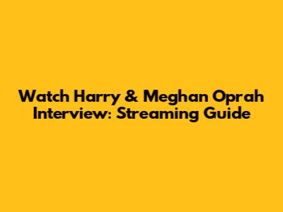 Watch Harry & Meghan Oprah Interview: Streaming Guide