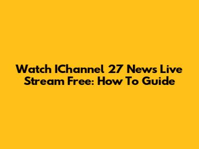 Watch IChannel 27 News Live Stream Free: How To Guide