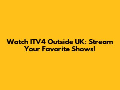 Watch ITV4 Outside UK: Stream Your Favorite Shows!