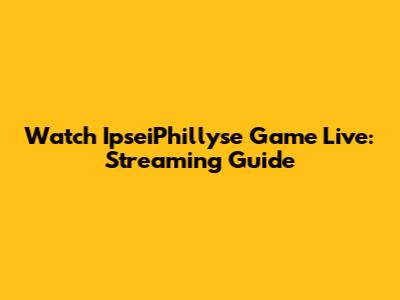 Watch IpseiPhillyse Game Live: Streaming Guide