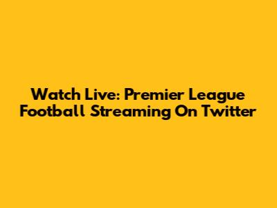 Watch Live: Premier League Football Streaming On Twitter