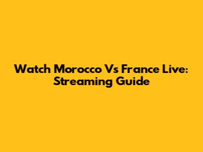 Watch Morocco Vs France Live: Streaming Guide