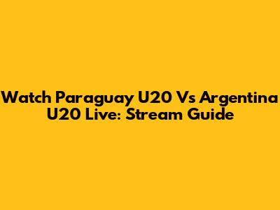 Watch Paraguay U20 Vs Argentina U20 Live: Stream Guide