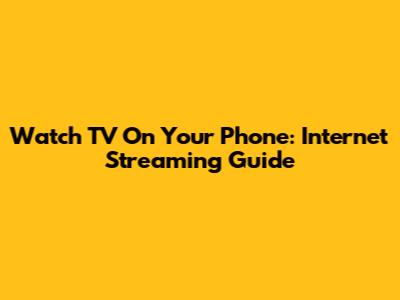 Watch TV On Your Phone: Internet Streaming Guide