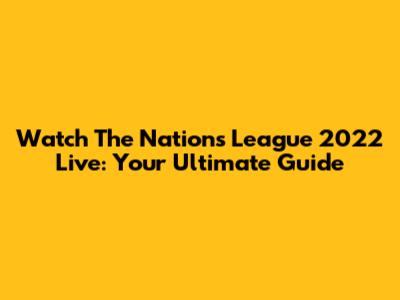 Watch The Nations League 2022 Live: Your Ultimate Guide