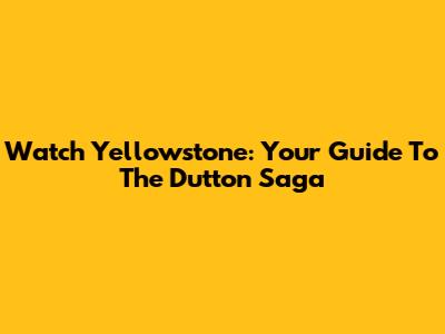 Watch Yellowstone: Your Guide To The Dutton Saga