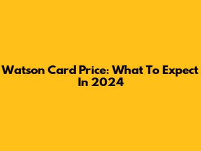 Watson Card Price: What To Expect In 2024