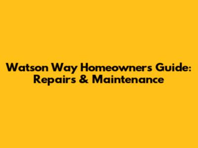 Watson Way Homeowner's Guide: Repairs & Maintenance