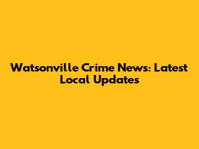 Watsonville Crime News: Latest Local Updates