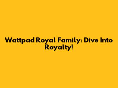 Wattpad Royal Family: Dive Into Royalty!