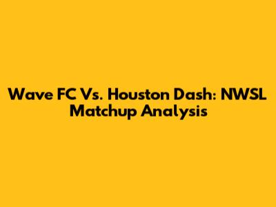 Wave FC Vs. Houston Dash: NWSL Matchup Analysis