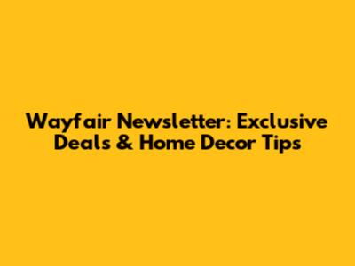Wayfair Newsletter: Exclusive Deals & Home Decor Tips