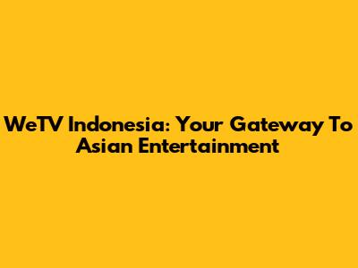 WeTV Indonesia: Your Gateway To Asian Entertainment
