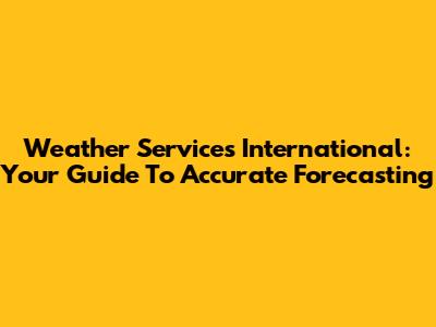 Weather Services International: Your Guide To Accurate Forecasting
