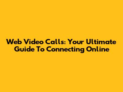 Web Video Calls: Your Ultimate Guide To Connecting Online
