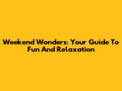 Weekend Wonders: Your Guide To Fun And Relaxation