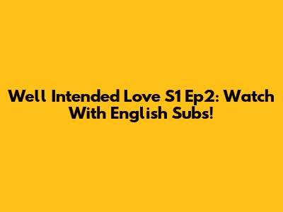 Well Intended Love S1 Ep2: Watch With English Subs!