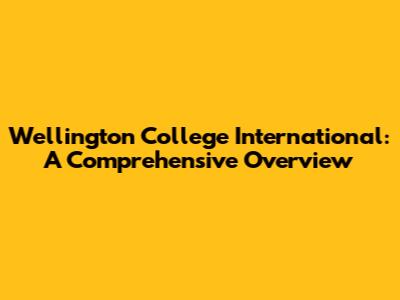 Wellington College International: A Comprehensive Overview