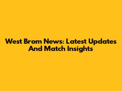 West Brom News: Latest Updates And Match Insights