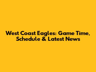 West Coast Eagles: Game Time, Schedule & Latest News