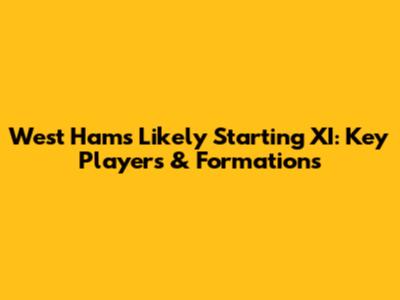 West Ham's Likely Starting XI: Key Players & Formations