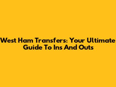 West Ham Transfers: Your Ultimate Guide To Ins And Outs