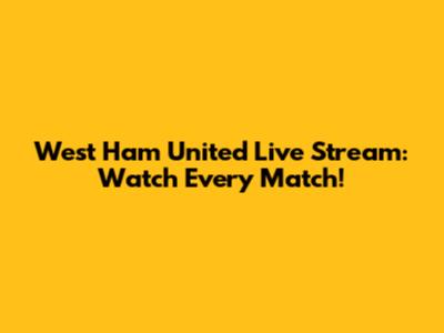 West Ham United Live Stream: Watch Every Match!