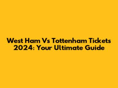 West Ham Vs Tottenham Tickets 2024: Your Ultimate Guide