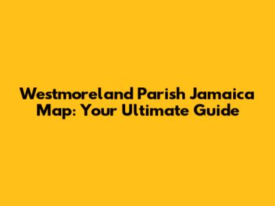 Westmoreland Parish Jamaica Map: Your Ultimate Guide