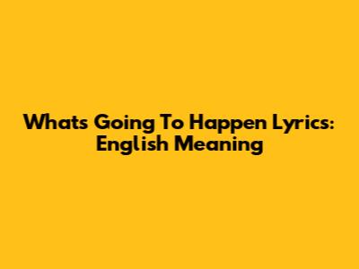 What's Going To Happen Lyrics: English Meaning