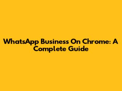 WhatsApp Business On Chrome: A Complete Guide
