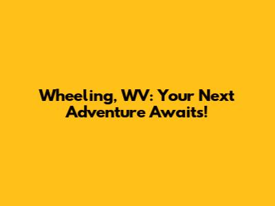 Wheeling, WV: Your Next Adventure Awaits!