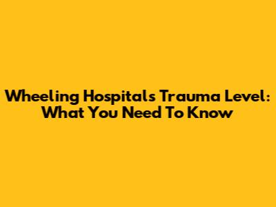Wheeling Hospital's Trauma Level: What You Need To Know