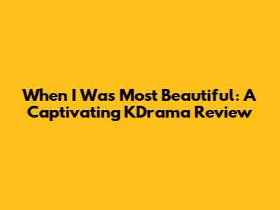 When I Was Most Beautiful: A Captivating KDrama Review