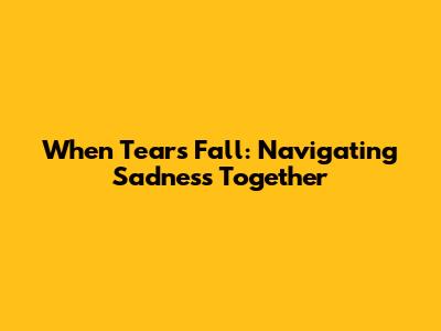 When Tears Fall: Navigating Sadness Together