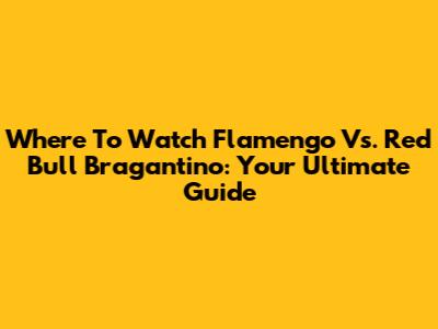 Where To Watch Flamengo Vs. Red Bull Bragantino: Your Ultimate Guide