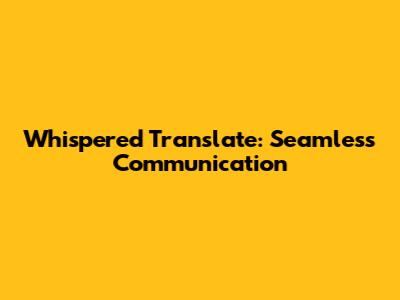 Whispered Translate: Seamless Communication