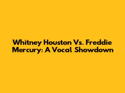 Whitney Houston Vs. Freddie Mercury: A Vocal Showdown