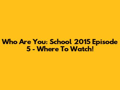Who Are You: School 2015 Episode 5 - Where To Watch!