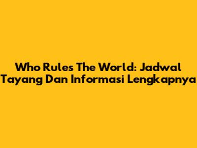 Who Rules The World: Jadwal Tayang Dan Informasi Lengkapnya