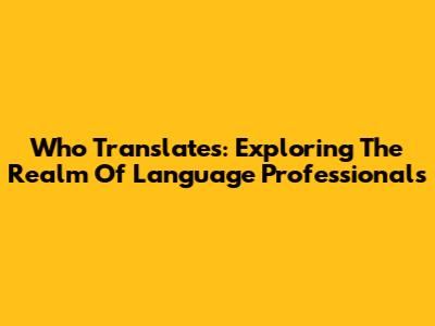 Who Translates: Exploring The Realm Of Language Professionals