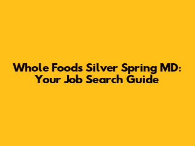 Whole Foods Silver Spring MD: Your Job Search Guide