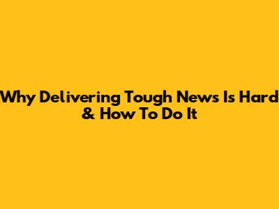 Why Delivering Tough News Is Hard & How To Do It