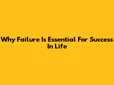 Why Failure Is Essential For Success In Life