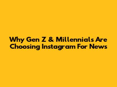 Why Gen Z & Millennials Are Choosing Instagram For News
