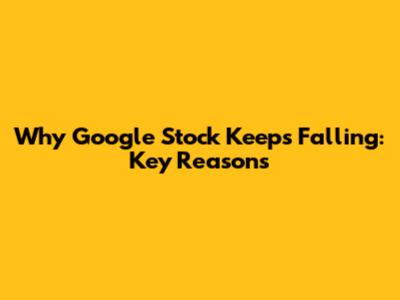 Why Google Stock Keeps Falling: Key Reasons